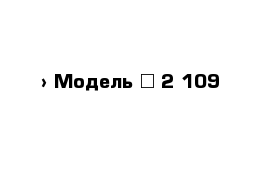  › Модель ­ 2 109